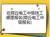 在商丘电工中级技工哪里报名(商丘电工中级报名)
