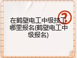 在鹤壁电工中级技工哪里报名(鹤壁电工中级报名)