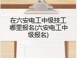 在六安电工中级技工哪里报名(六安电工中级报名)