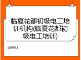 临夏花都初级电工培训机构(临夏花都初级电工培训)