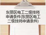 东丽区电工二级技师申请条件(东丽区电工二级技师申请条件)