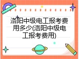 洛阳中级电工报考费用多少(洛阳中级电工报考费用)
