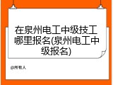在泉州电工中级技工哪里报名(泉州电工中级报名)