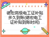 德宏高级电工证补贴多久到账(德宏电工证补贴到账时间)