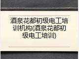 酒泉花都初级电工培训机构(酒泉花都初级电工培训)