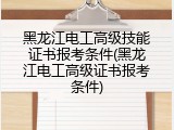 黑龙江电工高级技能证书报考条件(黑龙江电工高级证书报考条件)