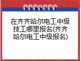 在齐齐哈尔电工中级技工哪里报名(齐齐哈尔电工中级报名)