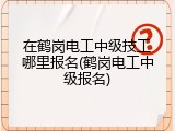 在鹤岗电工中级技工哪里报名(鹤岗电工中级报名)
