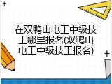 在双鸭山电工中级技工哪里报名(双鸭山电工中级技工报名)