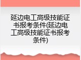 延边电工高级技能证书报考条件(延边电工高级技能证书报考条件)