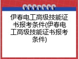 伊春电工高级技能证书报考条件(伊春电工高级技能证书报考条件)