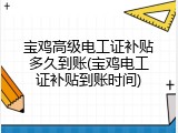 宝鸡高级电工证补贴多久到账(宝鸡电工证补贴到账时间)