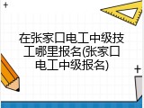 在张家口电工中级技工哪里报名(张家口电工中级报名)
