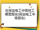 在保定电工中级技工哪里报名(保定电工中级报名)