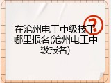 在沧州电工中级技工哪里报名(沧州电工中级报名)