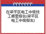 在梁平区电工中级技工哪里报名(梁平区电工中级报名)