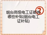 烟台高级电工证都有哪些补贴(烟台电工证补贴)