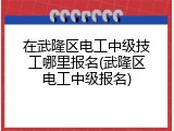 在武隆区电工中级技工哪里报名(武隆区电工中级报名)