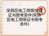 荣昌区电工高级技能证书报考条件(荣昌区电工高级证书报考条件)