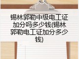 锡林郭勒中级电工证加分吗多少钱(锡林郭勒电工证加分多少钱)