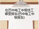 在巴中电工中级技工哪里报名(巴中电工中级报名)