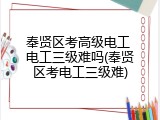 奉贤区考高级电工 电工三级难吗(奉贤区考电工三级难)
