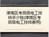 津南区考高级电工技师多少钱(津南区考高级电工技师费用)