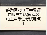 静海区考电工中级证在哪里考试(静海区电工中级证考试地点)