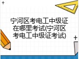 宁河区考电工中级证在哪里考试(宁河区考电工中级证考试)