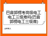 巴音郭楞考高级电工 电工三级难吗(巴音郭楞电工三级难)