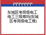 东城区考高级电工 电工三级难吗(东城区考高级电工难)
