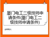 厦门电工二级技师申请条件(厦门电工二级技师申请条件)
