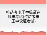 拉萨考电工中级证在哪里考试(拉萨考电工中级证考试)