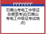 石嘴山考电工中级证在哪里考试(石嘴山考电工中级证考试地点)