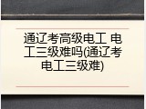 通辽考高级电工 电工三级难吗(通辽考电工三级难)