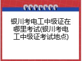 银川考电工中级证在哪里考试(银川考电工中级证考试地点)