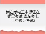 崇左考电工中级证在哪里考试(崇左考电工中级证考试)