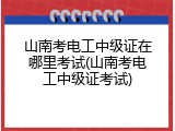 山南考电工中级证在哪里考试(山南考电工中级证考试)