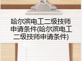 哈尔滨电工二级技师申请条件(哈尔滨电工二级技师申请条件)