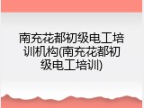 南充花都初级电工培训机构(南充花都初级电工培训)