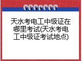 天水考电工中级证在哪里考试(天水考电工中级证考试地点)