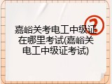 嘉峪关考电工中级证在哪里考试(嘉峪关电工中级证考试)