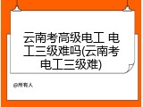 云南考高级电工 电工三级难吗(云南考电工三级难)