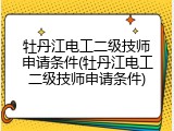 牡丹江电工二级技师申请条件(牡丹江电工二级技师申请条件)