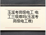 玉溪考高级电工 电工三级难吗(玉溪考高级电工难)