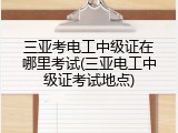 三亚考电工中级证在哪里考试(三亚电工中级证考试地点)
