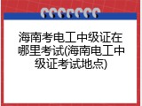 海南考电工中级证在哪里考试(海南电工中级证考试地点)