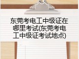 东莞考电工中级证在哪里考试(东莞考电工中级证考试地点)