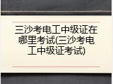 三沙考电工中级证在哪里考试(三沙考电工中级证考试)