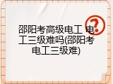 邵阳考高级电工 电工三级难吗(邵阳考电工三级难)